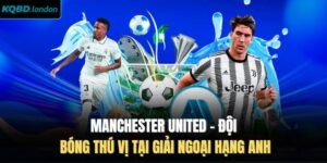 Manchester United - Đội Bóng Thú Vị Tại Giải Ngoại Hạng Anh