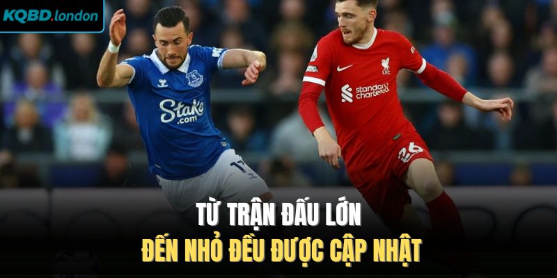 Từ trận đấu lớn đến nhỏ đều được cập nhật