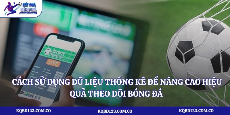 Cách sử dụng dữ liệu thống kê để nâng cao hiệu quả theo dõi bóng đá 
