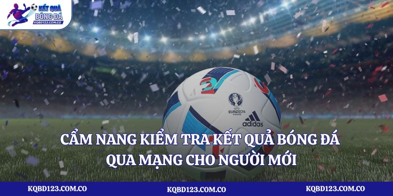 Cẩm nang kiểm tra kết quả bóng đá qua mạng cho người mới