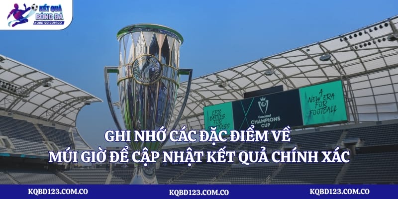 Ghi nhớ các đặc điểm về múi giờ để cập nhật kết quả chính xác 