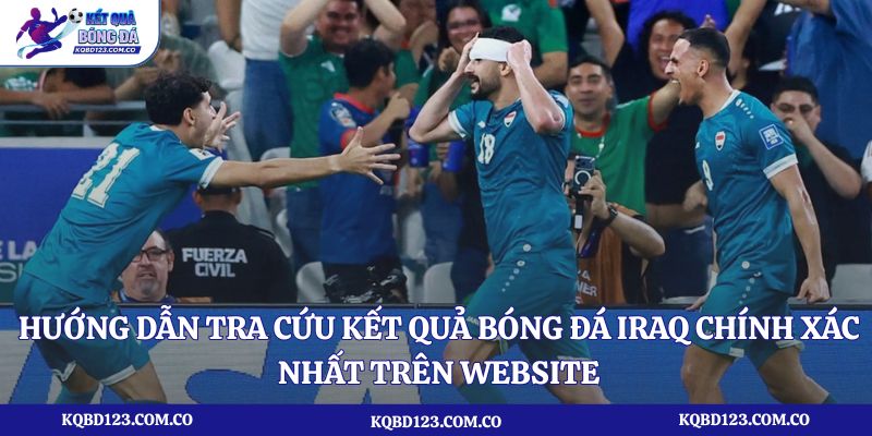 Hướng dẫn tra cứu kết quả bóng đá Iraq chính xác nhất trên website