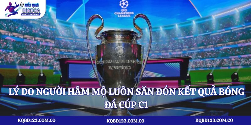 Lý do người hâm mộ luôn săn đón kết quả bóng đá cúp C1 mỗi đêm