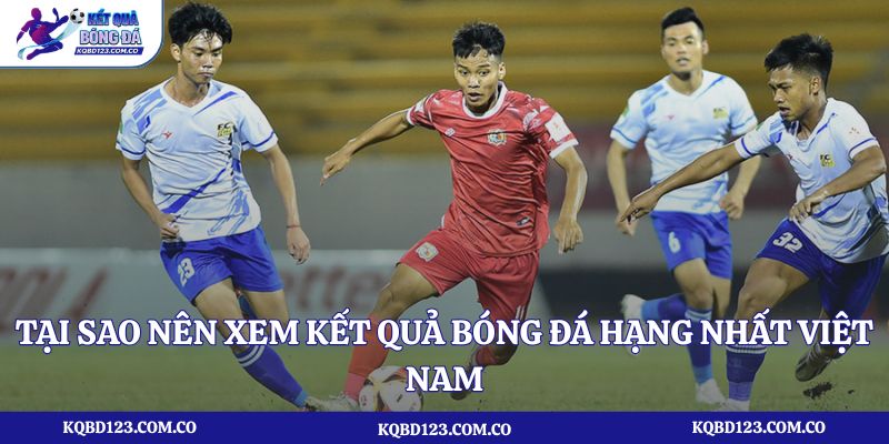 Tại sao nên xem kết quả bóng đá Hạng nhất Việt Nam tại kqbd123.com.co?