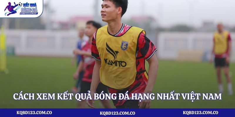 Cách xem kết quả bóng đá Hạng nhất Việt Nam tại kqbd123.com.co