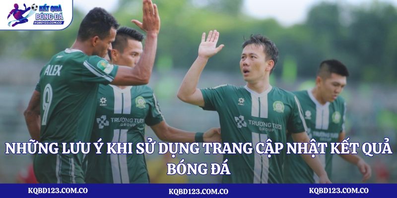 Những lưu ý khi sử dụng trang cập nhật kết quả bóng đá