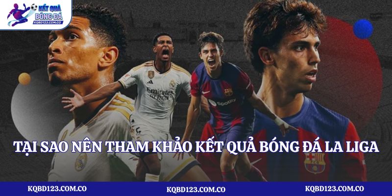 Tại sao nên tham khảo kết quả bóng đá La Liga thường xuyên?