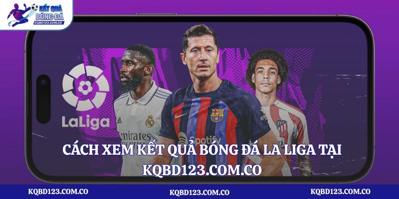 Cách xem kết quả bóng đá La Liga tại kqbd123.com.co nhanh nhất