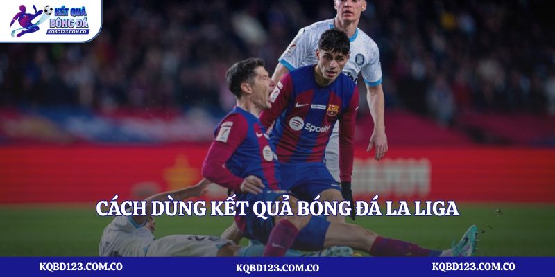 Cách dùng kết quả bóng đá La Liga để nhận định trận đấu