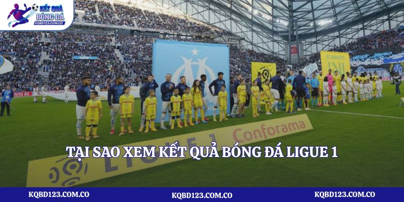 Tại sao xem kết quả bóng đá Ligue 1 tại kqbd123.com.co?