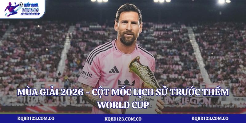 Mùa giải 2026 - Cột mốc lịch sử trước thềm World Cup