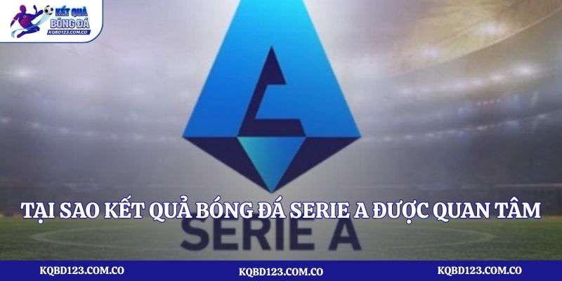 Tại sao kết quả bóng đá Serie A được quan tâm nhiều đến vậy?