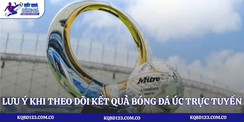 Lưu ý khi theo dõi kết quả bóng đá Úc trực tuyến