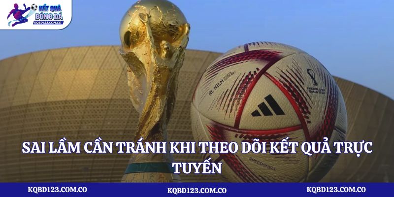 Sai lầm cần tránh khi theo dõi kết quả trực tuyến