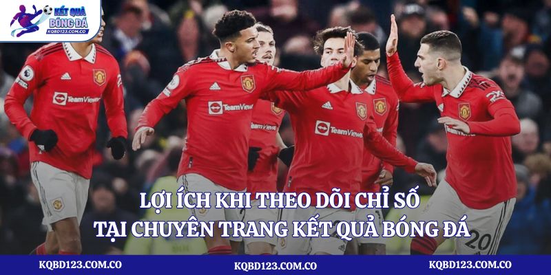 Lợi ích khi theo dõi chỉ số tại chuyên trang kết quả bóng đá