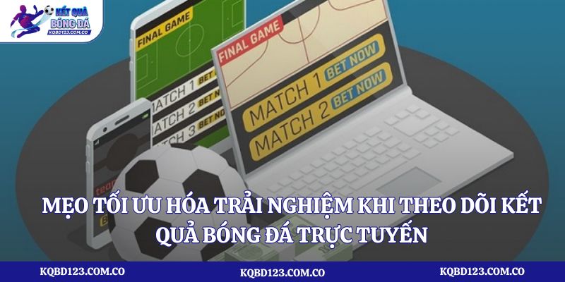 Mẹo tối ưu hóa trải nghiệm khi theo dõi kết quả bóng đá trực tuyến