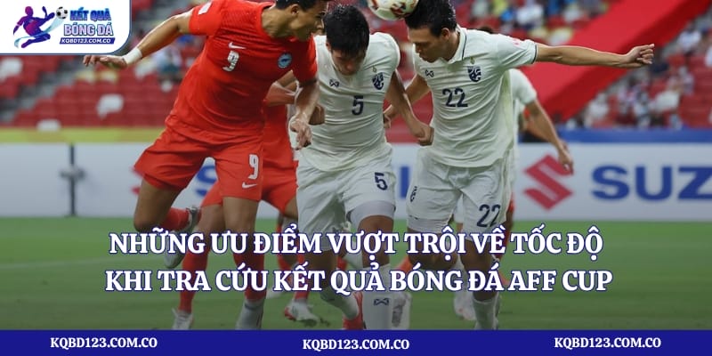 Những ưu điểm vượt trội về tốc độ khi tra cứu kết quả bóng đá AFF Cup
